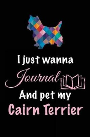 Cover of I Just Wanna Journal And Pet My Cairn Terrier