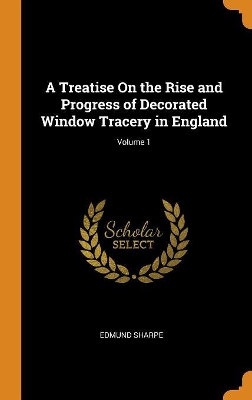 Book cover for A Treatise on the Rise and Progress of Decorated Window Tracery in England; Volume 1