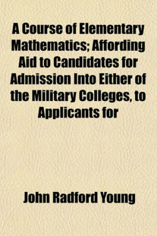 Cover of A Course of Elementary Mathematics; Affording Aid to Candidates for Admission Into Either of the Military Colleges, to Applicants for