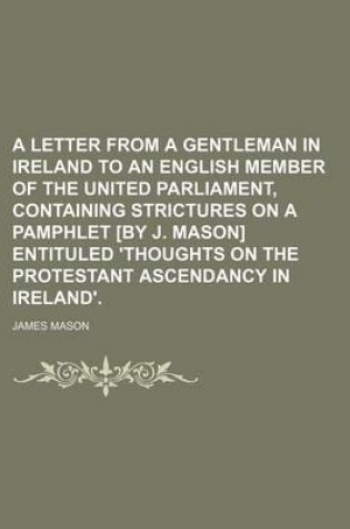 Cover of A Letter from a Gentleman in Ireland to an English Member of the United Parliament, Containing Strictures on a Pamphlet [By J. Mason] Entituled 'Thoughts on the Protestant Ascendancy in Ireland'.