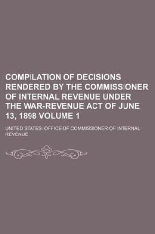 Cover of Compilation of Decisions Rendered by the Commissioner of Internal Revenue Under the War-Revenue Act of June 13, 1898 Volume 1