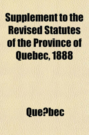 Cover of Supplement to the Revised Statutes of the Province of Quebec, 1888