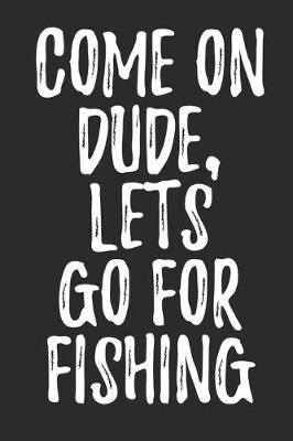 Book cover for Come On Dude Let's Go For Fishing