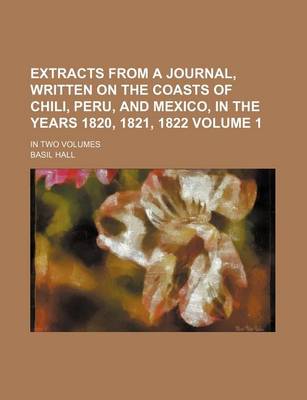 Book cover for Extracts from a Journal, Written on the Coasts of Chili, Peru, and Mexico, in the Years 1820, 1821, 1822 Volume 1; In Two Volumes