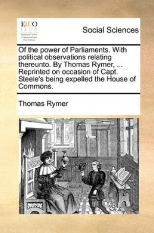 Cover of Of the Power of Parliaments. with Political Observations Relating Thereunto. by Thomas Rymer, ... Reprinted on Occasion of Capt. Steele's Being Expelled the House of Commons.