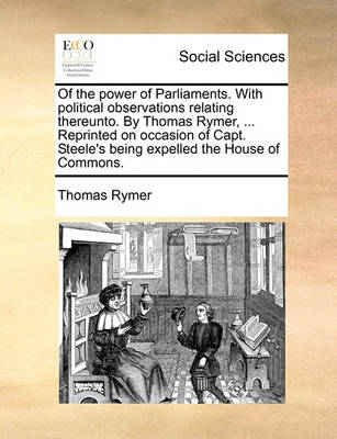 Book cover for Of the Power of Parliaments. with Political Observations Relating Thereunto. by Thomas Rymer, ... Reprinted on Occasion of Capt. Steele's Being Expelled the House of Commons.