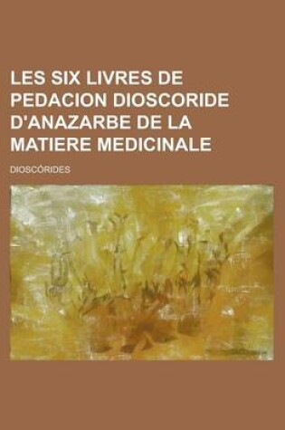 Cover of Les Six Livres de Pedacion Dioscoride D'Anazarbe de La Matiere Medicinale