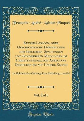 Book cover for Ketzer-Lexicon, Oder Geschichtliche Darstellung Der Irrlehren, Spaltungen Und Sonderbaren Meinungen Im Christenthume, Vom Anbeginne Desselben Bis Auf Unsere Zeiten, Vol. 3 of 3