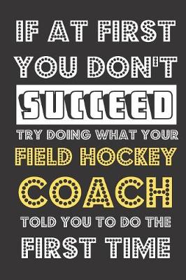 Book cover for If At First You Don't Succeed Try Doing What Your Field Hockey Coach Told You To Do The First Time
