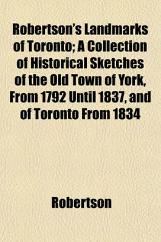 Cover of Robertson's Landmarks of Toronto; A Collection of Historical Sketches of the Old Town of York, from 1792 Until 1837, and of Toronto from 1834