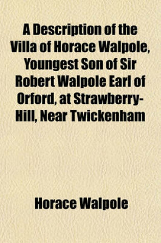 Cover of A Description of the Villa of Horace Walpole, Youngest Son of Sir Robert Walpole Earl of Orford, at Strawberry-Hill, Near Twickenham; With an Inventory of the Furniture, Pictures, Curiosities, &C