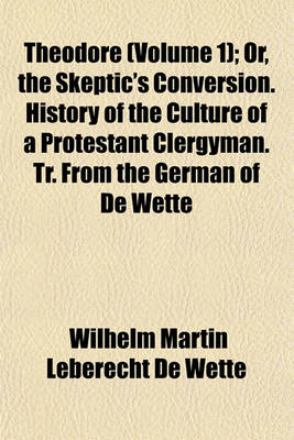 Book cover for Theodore (Volume 1); Or, the Skeptic's Conversion. History of the Culture of a Protestant Clergyman. Tr. from the German of de Wette