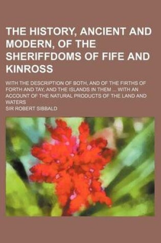 Cover of The History, Ancient and Modern, of the Sheriffdoms of Fife and Kinross; With the Description of Both, and of the Firths of Forth and Tay, and the Isl