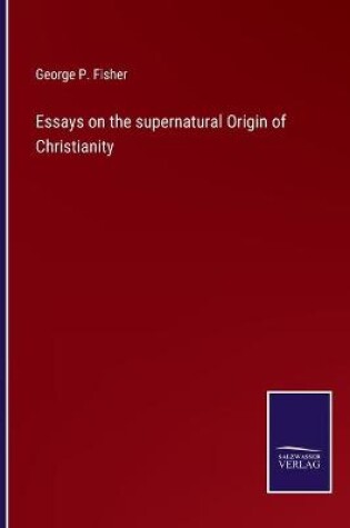 Cover of Essays on the supernatural Origin of Christianity