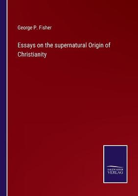 Book cover for Essays on the supernatural Origin of Christianity