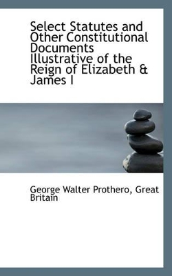 Book cover for Select Statutes and Other Constitutional Documents Illustrative of the Reign of Elizabeth & James I