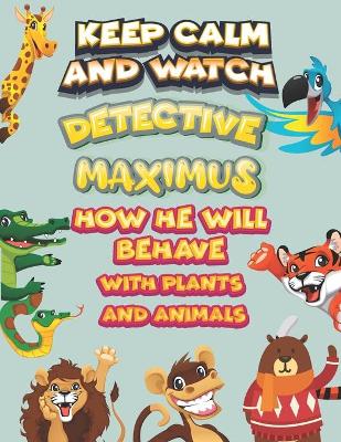 Book cover for keep calm and watch detective Maximus how he will behave with plant and animals