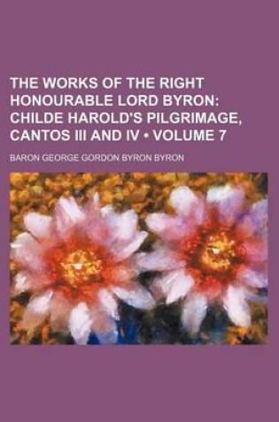 Cover of The Works of the Right Honourable Lord Byron (Volume 7); Childe Harold's Pilgrimage, Cantos III and IV