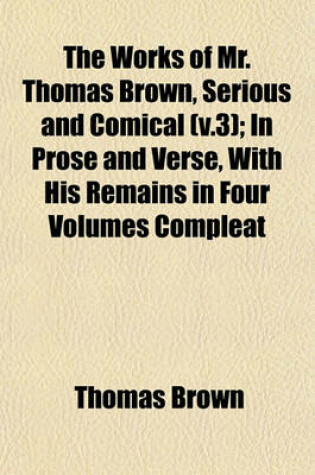 Cover of The Works of Mr. Thomas Brown, Serious and Comical (V.3); In Prose and Verse, with His Remains in Four Volumes Compleat