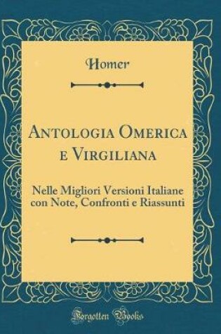 Cover of Antologia Omerica e Virgiliana: Nelle Migliori Versioni Italiane con Note, Confronti e Riassunti (Classic Reprint)