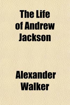 Book cover for The Life of Andrew Jackson; To Which Is Added an Authentic Narrative of the Memorable Achievements of the American Army at New Orleans, in the Winter of 1814, '15