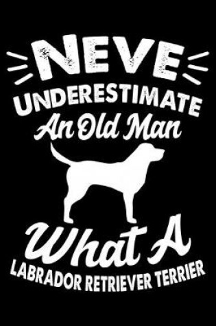Cover of Never Underestimate An Old Man What A Labrador Retriever Terrier