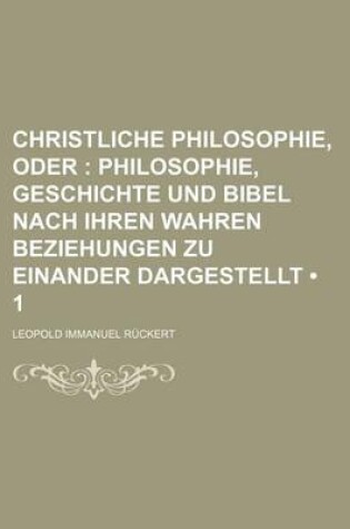 Cover of Christliche Philosophie, Oder (1); Philosophie, Geschichte Und Bibel Nach Ihren Wahren Beziehungen Zu Einander Dargestellt