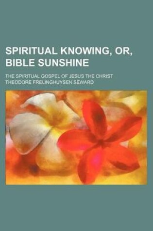 Cover of Spiritual Knowing, Or, Bible Sunshine; The Spiritual Gospel of Jesus the Christ