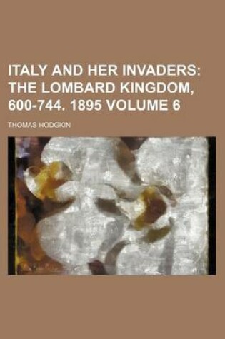 Cover of Italy and Her Invaders Volume 6; The Lombard Kingdom, 600-744. 1895