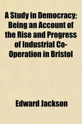 Cover of A Study in Democracy; Being an Account of the Rise and Progress of Industrial Co-Operation in Bristol