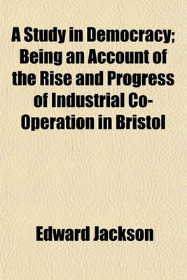 Book cover for A Study in Democracy; Being an Account of the Rise and Progress of Industrial Co-Operation in Bristol