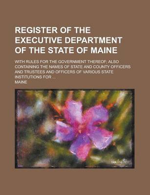 Book cover for Register of the Executive Department of the State of Maine; With Rules for the Government Thereof; Also Containing the Names of State and County Offic