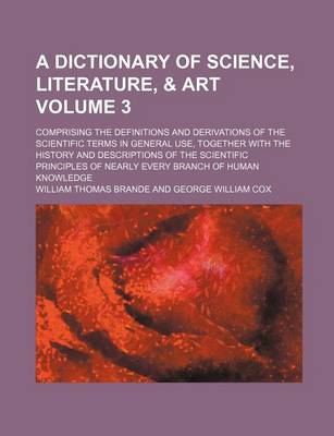 Book cover for A Dictionary of Science, Literature, & Art; Comprising the Definitions and Derivations of the Scientific Terms in General Use, Together with the History and Descriptions of the Scientific Principles of Nearly Every Branch of Volume 3