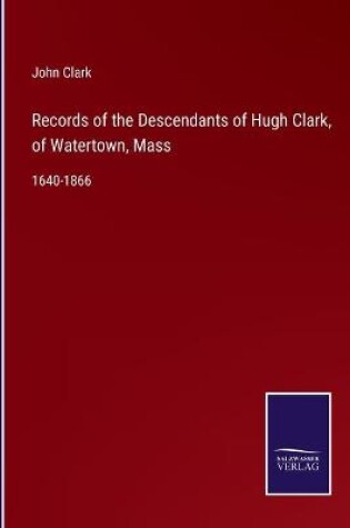 Cover of Records of the Descendants of Hugh Clark, of Watertown, Mass