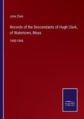Book cover for Records of the Descendants of Hugh Clark, of Watertown, Mass