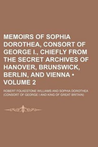 Cover of Memoirs of Sophia Dorothea, Consort of George I., Chiefly from the Secret Archives of Hanover, Brunswick, Berlin, and Vienna (Volume 2 )