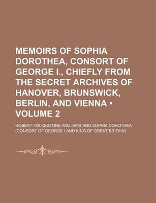 Book cover for Memoirs of Sophia Dorothea, Consort of George I., Chiefly from the Secret Archives of Hanover, Brunswick, Berlin, and Vienna (Volume 2 )