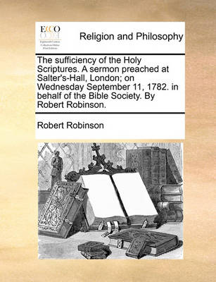 Book cover for The Sufficiency of the Holy Scriptures. a Sermon Preached at Salter's-Hall, London; On Wednesday September 11, 1782. in Behalf of the Bible Society. by Robert Robinson.