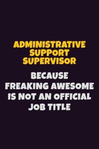 Cover of Administrative Support Supervisor, Because Freaking Awesome Is Not An Official Job Title