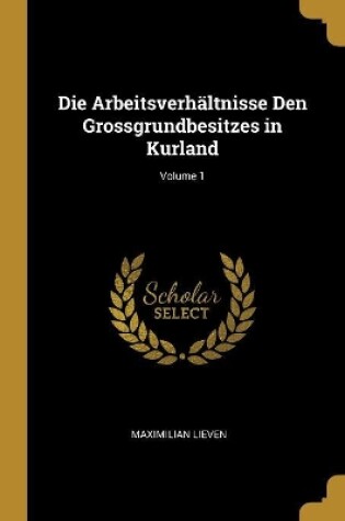 Cover of Die Arbeitsverh�ltnisse Den Grossgrundbesitzes in Kurland; Volume 1