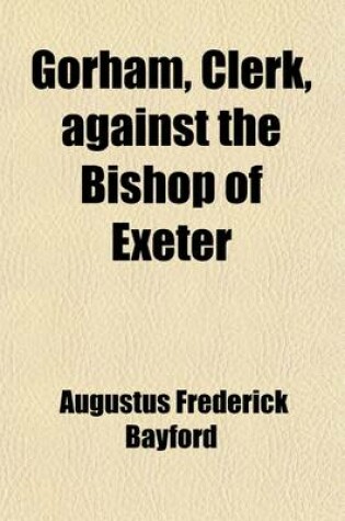 Cover of Gorham, Clerk, Against the Bishop of Exeter; The Argument of Dr. Bayford on Behalf of the REV. G.C. Gorham, in the Arches Court of Canterbury, March 1