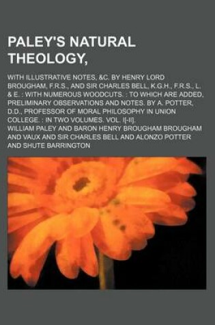 Cover of Paley's Natural Theology; With Illustrative Notes, &C. by Henry Lord Brougham, F.R.S., and Sir Charles Bell, K.G.H., F.R.S., L. & E. with Numerous Woodcuts. to Which Are Added, Preliminary Observations and Notes. by A. Potter, D.D., Professor of Moral PH