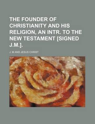 Book cover for The Founder of Christianity and His Religion, an Intr. to the New Testament [Signed J.M.]