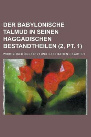 Cover of Der Babylonische Talmud in Seinen Haggadischen Bestandtheilen; Wortgetreu Ubersetzt Und Durch Noten Erlautert (2, PT. 1)