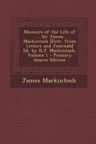 Cover of Memoirs of the Life of ... Sir James Mackintosh [Extr. from Letters and Journals] Ed. by R.J. Mackintosh, Volume 1 - Primary Source Edition