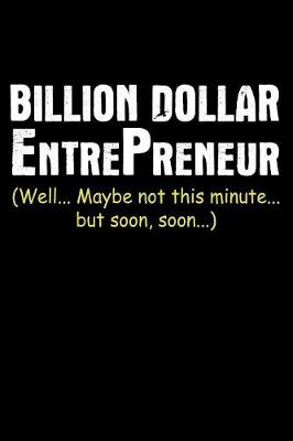 Book cover for Billion Dollar Entrepreneur Well Maybe Not This Minute But Soon Soon