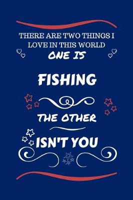 Book cover for There Are Two Things I Love In This World One Is Fishing The Other Isn't You