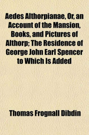 Cover of Aedes Althorpianae, Or, an Account of the Mansion, Books, and Pictures of Althorp; The Residence of George John Earl Spencer to Which Is Added