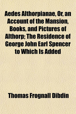Book cover for Aedes Althorpianae, Or, an Account of the Mansion, Books, and Pictures of Althorp; The Residence of George John Earl Spencer to Which Is Added