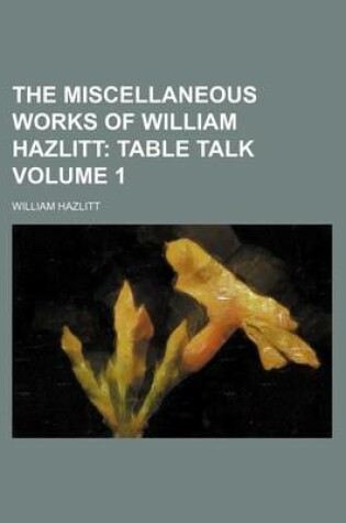 Cover of The Miscellaneous Works of William Hazlitt Volume 1; Table Talk